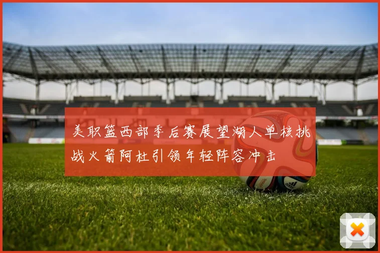 美职篮西部季后赛展望湖人单核挑战火箭阿杜引领年轻阵容冲击