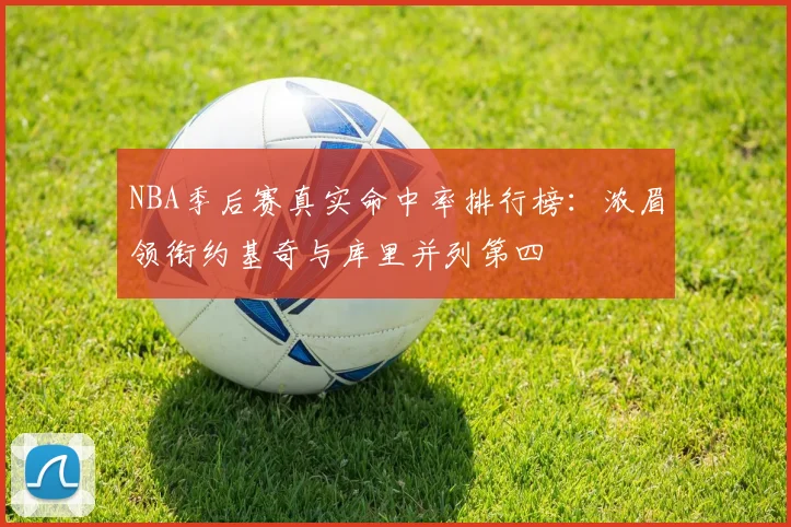 NBA季后赛真实命中率排行榜：浓眉领衔约基奇与库里并列第四