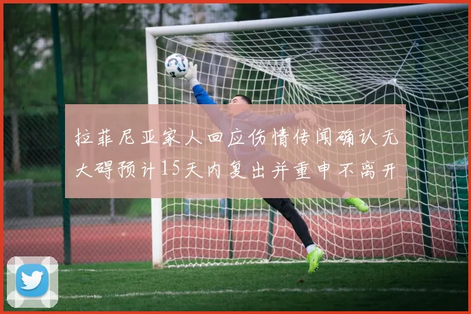 拉菲尼亚家人回应伤情传闻确认无大碍预计15天内复出并重申不离开巴萨