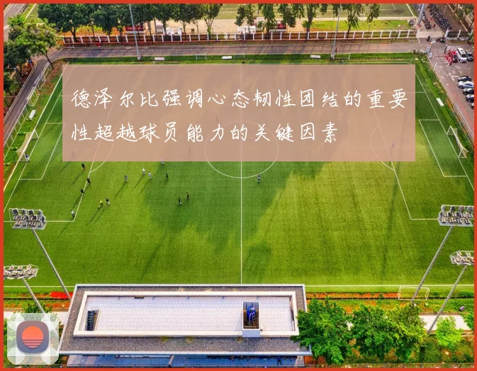 德泽尔比强调心态韧性团结的重要性超越球员能力的关键因素