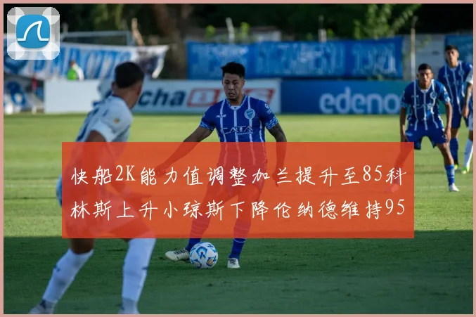 快船2K能力值调整加兰提升至85科林斯上升小琼斯下降伦纳德维持95不变