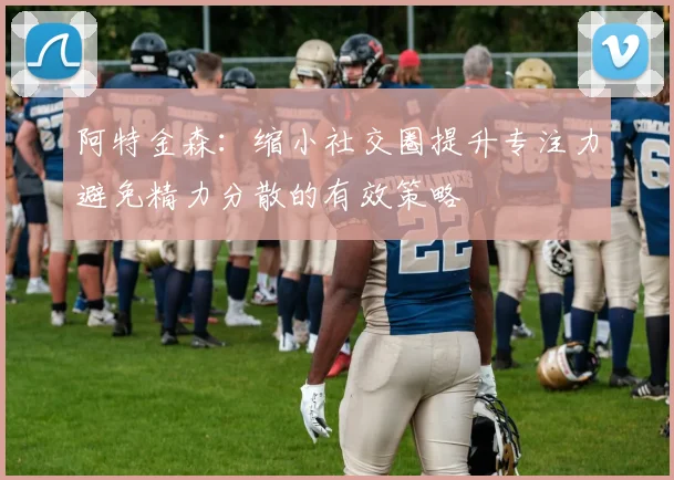 阿特金森：缩小社交圈提升专注力避免精力分散的有效策略