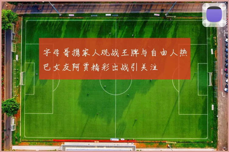 字母哥携家人观战王牌与自由人热巴女友阿贾精彩出战引关注