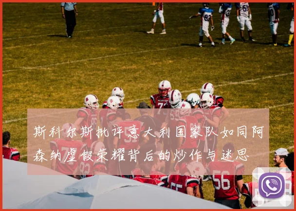 斯科尔斯批评意大利国家队如同阿森纳虚假荣耀背后的炒作与迷思