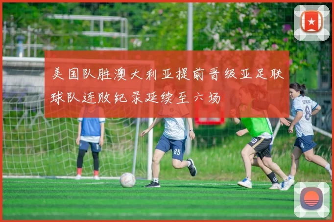 美国队胜澳大利亚提前晋级亚足联球队连败纪录延续至六场