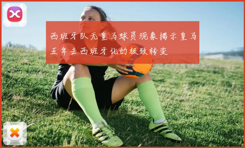 西班牙队无皇马球员现象揭示皇马五年去西班牙化的极致转变