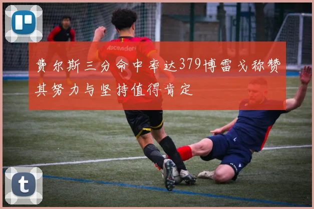费尔斯三分命中率达379博雷戈称赞其努力与坚持值得肯定