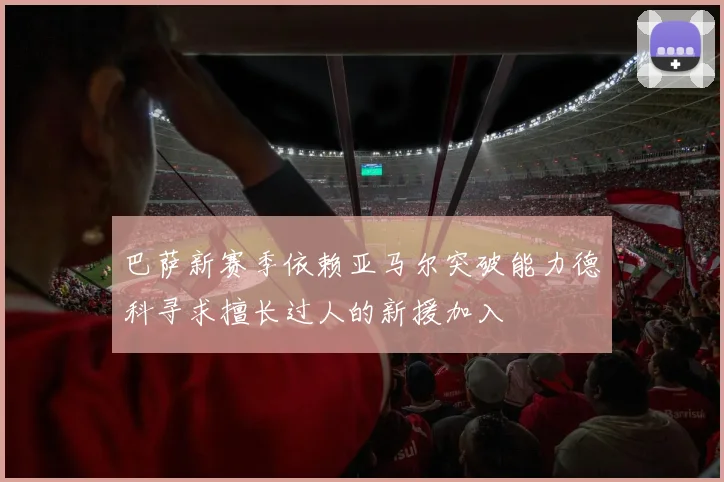 巴萨新赛季依赖亚马尔突破能力德科寻求擅长过人的新援加入