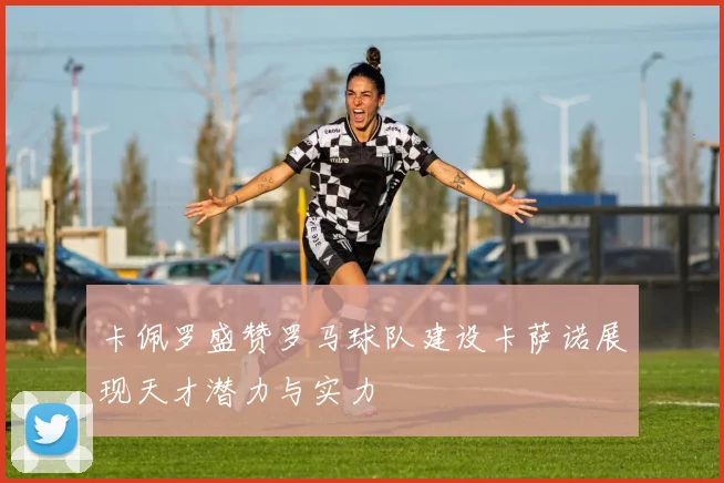 卡佩罗盛赞罗马球队建设卡萨诺展现天才潜力与实力