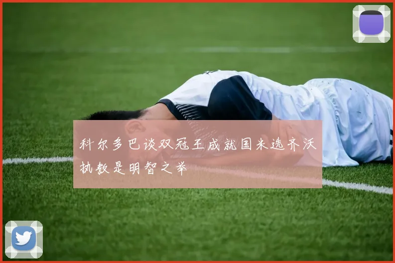 科尔多巴谈双冠王成就国米选齐沃执教是明智之举
