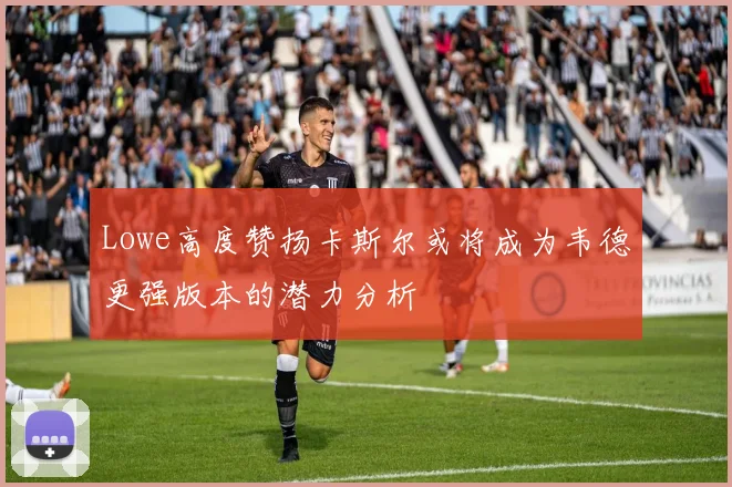 Lowe高度赞扬卡斯尔或将成为韦德更强版本的潜力分析