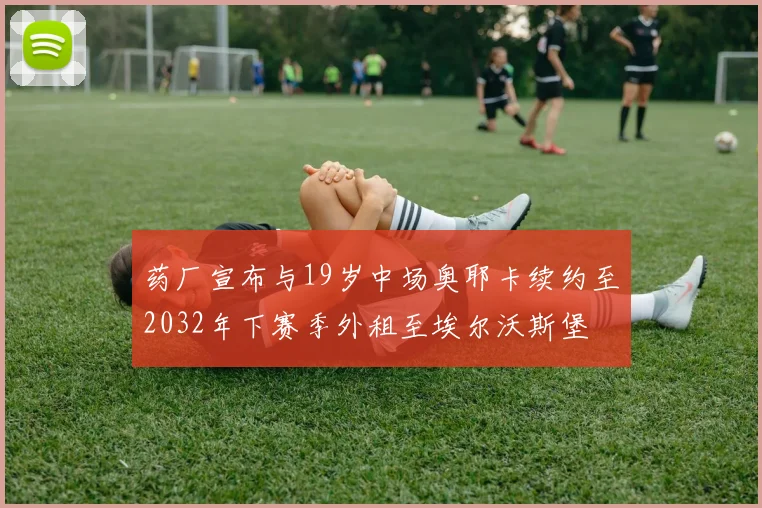 药厂宣布与19岁中场奥耶卡续约至2032年下赛季外租至埃尔沃斯堡