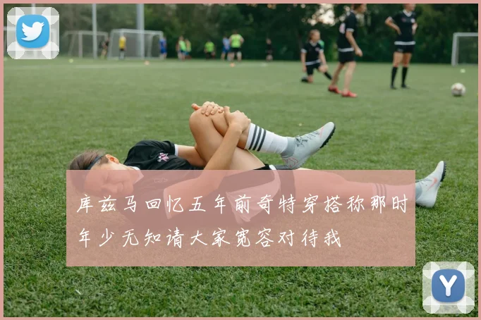 库兹马回忆五年前奇特穿搭称那时年少无知请大家宽容对待我