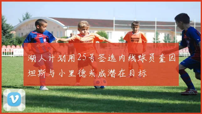 湖人计划用25号签选内线球员奎因坦斯与小里德或成潜在目标