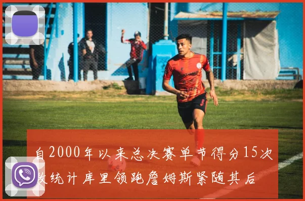 自2000年以来总决赛单节得分15次数统计库里领跑詹姆斯紧随其后