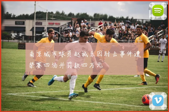 南京城市球员赵诚乐因肘击事件遭禁赛四场并罚款四万元