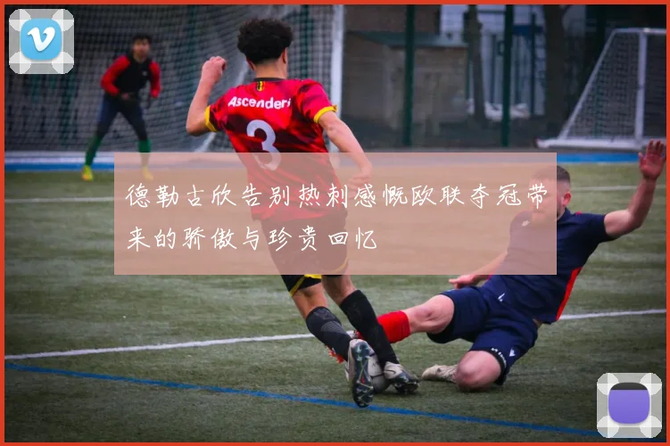 德勒古欣告别热刺感慨欧联夺冠带来的骄傲与珍贵回忆