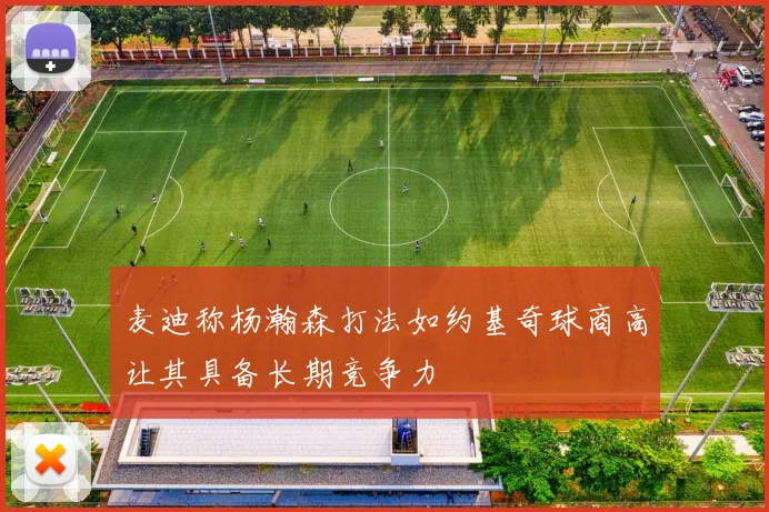 麦迪称杨瀚森打法如约基奇球商高让其具备长期竞争力