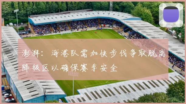 澎湃：海港队需加快步伐争取脱离降级区以确保赛季安全