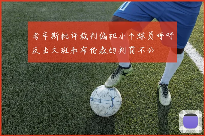 考辛斯批评裁判偏袒小个球员呼吁反击文班和布伦森的判罚不公