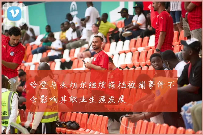 哈登与米切尔继续搭档被捕事件不会影响其职业生涯发展