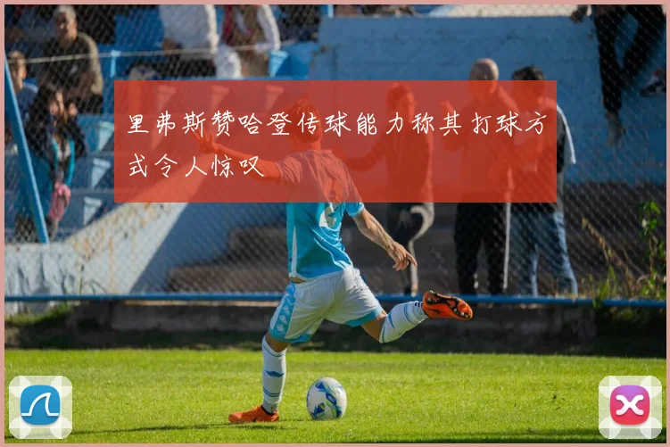 里弗斯赞哈登传球能力称其打球方式令人惊叹