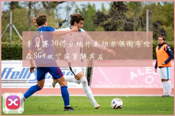 季后赛30得分统计米切尔领衔布伦森SGA坎宁安紧随其后