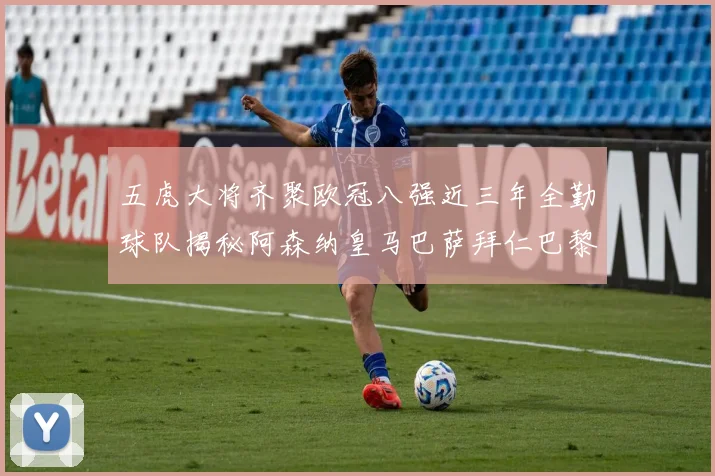 五虎大将齐聚欧冠八强近三年全勤球队揭秘阿森纳皇马巴萨拜仁巴黎的辉煌历程