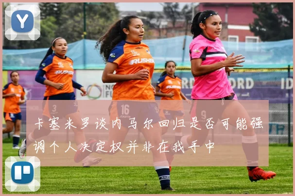 卡塞米罗谈内马尔回归是否可能强调个人决定权并非在我手中