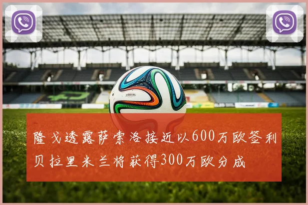 隆戈透露萨索洛接近以600万欧签利贝拉里米兰将获得300万欧分成