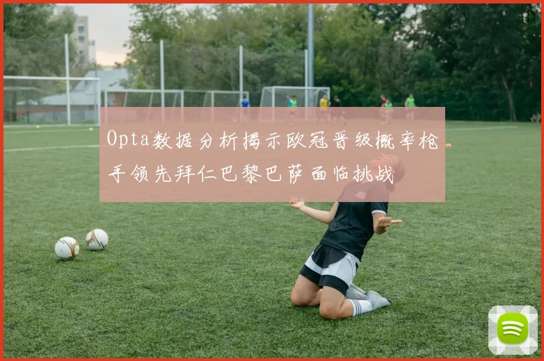 Opta数据分析揭示欧冠晋级概率枪手领先拜仁巴黎巴萨面临挑战
